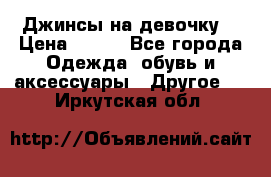 Джинсы на девочку  › Цена ­ 450 - Все города Одежда, обувь и аксессуары » Другое   . Иркутская обл.